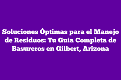 Soluciones Óptimas para el Manejo de Residuos: Tu Guía Completa de Basureros en Gilbert, Arizona