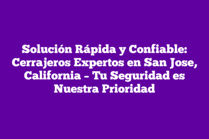 Solución Rápida y Confiable: Cerrajeros Expertos en San Jose, California – Tu Seguridad es Nuestra Prioridad