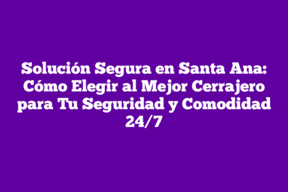 Solución Segura en Santa Ana: Cómo Elegir al Mejor Cerrajero para Tu Seguridad y Comodidad 24/7
