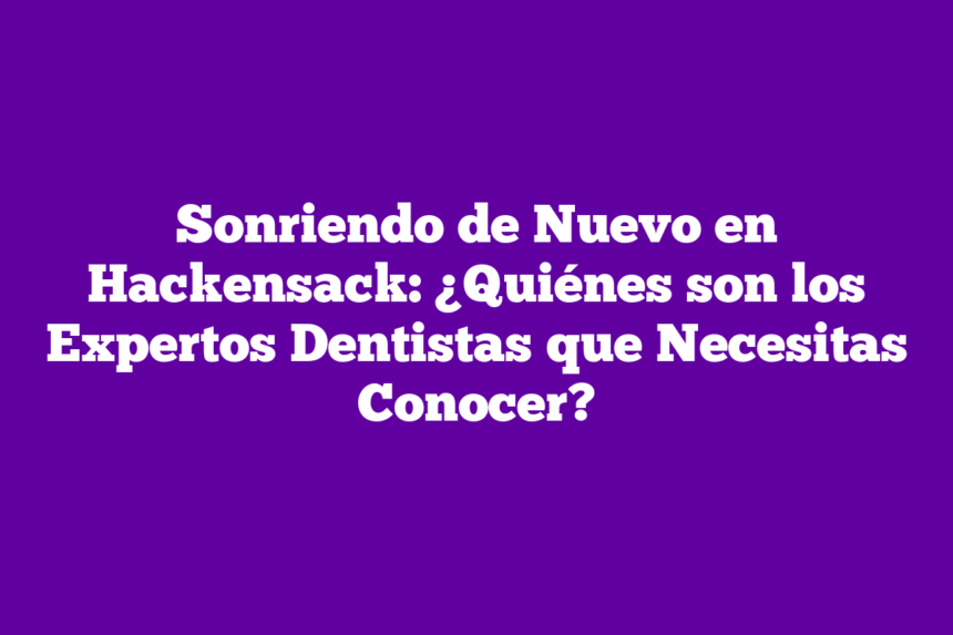 Sonriendo de Nuevo en Hackensack: ¿Quiénes son los Expertos Dentistas que Necesitas Conocer?