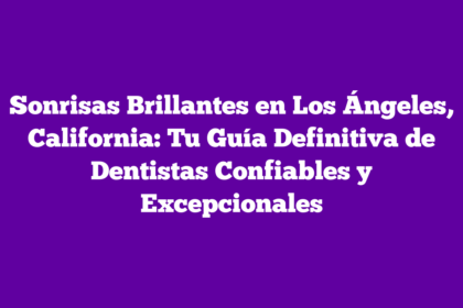 Sonrisas Brillantes en Los Ángeles, California: Tu Guía Definitiva de Dentistas Confiables y Excepcionales