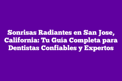 Sonrisas Radiantes en San Jose, California: Tu Guía Completa para Dentistas Confiables y Expertos