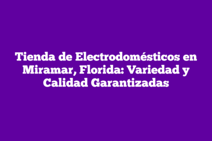 Tienda de Electrodomésticos en Miramar, Florida: Variedad y Calidad Garantizadas