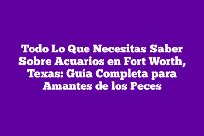 Todo Lo Que Necesitas Saber Sobre Acuarios en Fort Worth, Texas: Guía Completa para Amantes de los Peces