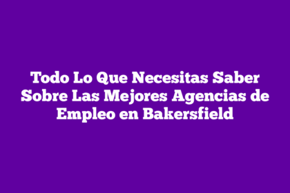 Todo Lo Que Necesitas Saber Sobre Las Mejores Agencias de Empleo en Bakersfield