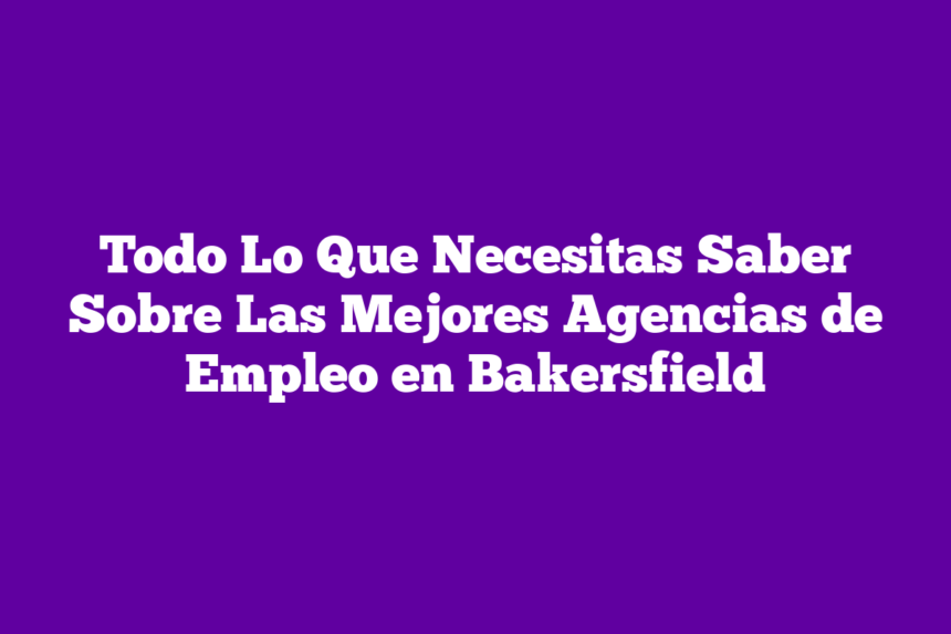 Todo Lo Que Necesitas Saber Sobre Las Mejores Agencias de Empleo en Bakersfield