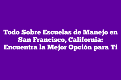 Todo Sobre Escuelas de Manejo en San Francisco, California: Encuentra la Mejor Opción para Ti
