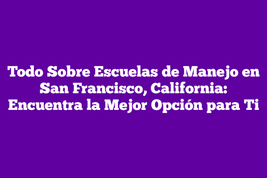 Todo Sobre Escuelas de Manejo en San Francisco, California: Encuentra la Mejor Opción para Ti