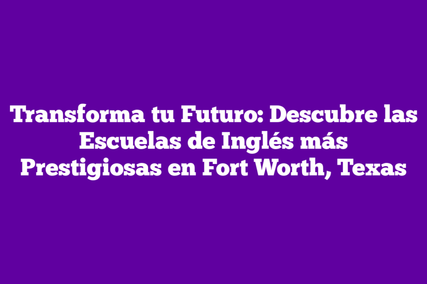 Transforma tu Futuro: Descubre las Escuelas de Inglés más Prestigiosas en Fort Worth, Texas