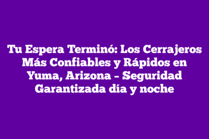 Tu Espera Terminó: Los Cerrajeros Más Confiables y Rápidos en Yuma, Arizona – Seguridad Garantizada día y noche