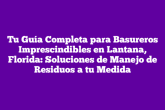 Tu Guía Completa para Basureros Imprescindibles en Lantana, Florida: Soluciones de Manejo de Residuos a tu Medida