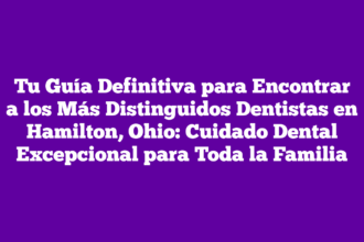 Tu Guía Definitiva para Encontrar a los Más Distinguidos Dentistas en Hamilton, Ohio: Cuidado Dental Excepcional para Toda la Familia