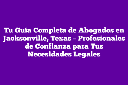 Tu Guía Completa de Abogados en Jacksonville, Texas – Profesionales de Confianza para Tus Necesidades Legales