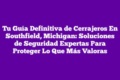 Tu Guía Definitiva de Cerrajeros En Southfield, Michigan: Soluciones de Seguridad Expertas Para Proteger Lo Que Más Valoras