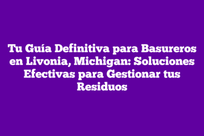 Tu Guía Definitiva para Basureros en Livonia, Michigan: Soluciones Efectivas para Gestionar tus Residuos