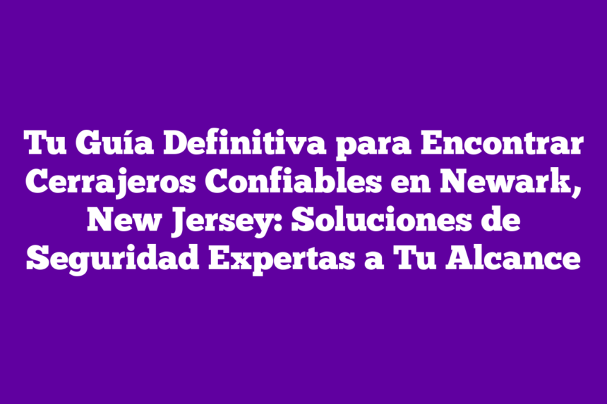 Tu Guía Definitiva para Encontrar Cerrajeros Confiables en Newark, New Jersey: Soluciones de Seguridad Expertas a Tu Alcance
