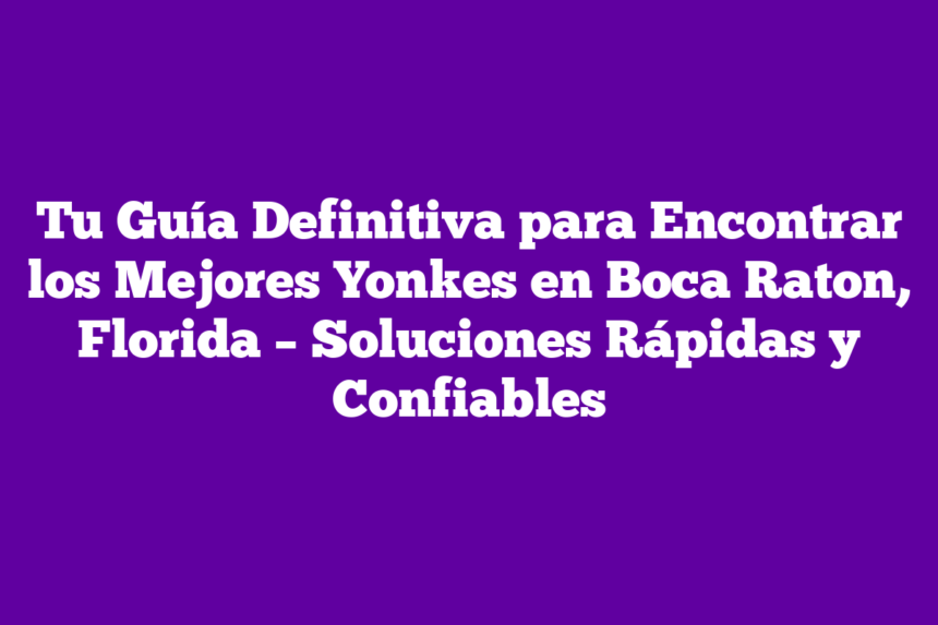 Tu Guía Definitiva para Encontrar los Mejores Yonkes en Boca Raton, Florida – Soluciones Rápidas y Confiables
