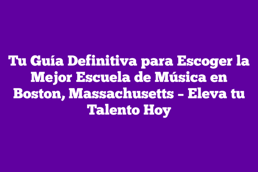 Tu Guía Definitiva para Escoger la Mejor Escuela de Música en Boston, Massachusetts – Eleva tu Talento Hoy