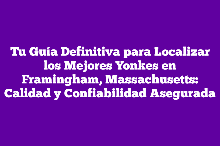 Tu Guía Definitiva para Localizar los Mejores Yonkes en Framingham, Massachusetts: Calidad y Confiabilidad Asegurada