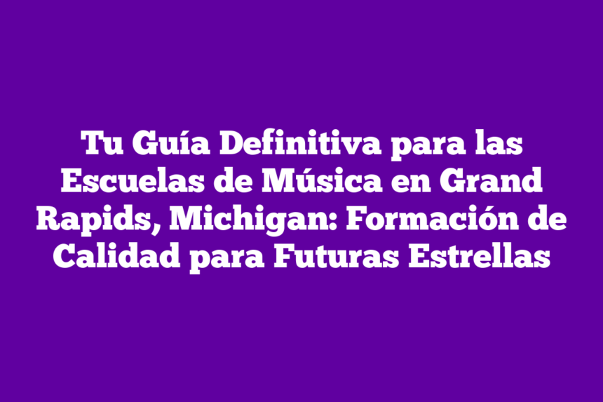 Tu Guía Definitiva para las Escuelas de Música en Grand Rapids, Michigan: Formación de Calidad para Futuras Estrellas