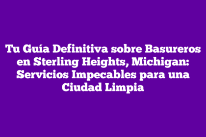 Tu Guía Definitiva sobre Basureros en Sterling Heights, Michigan: Servicios Impecables para una Ciudad Limpia