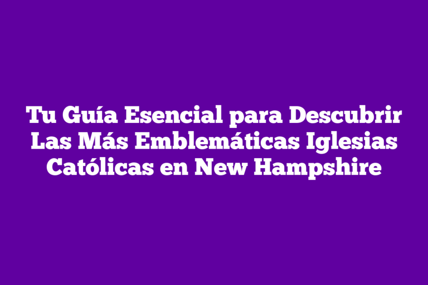 Tu Guía Esencial para Descubrir Las Más Emblemáticas Iglesias Católicas en New Hampshire