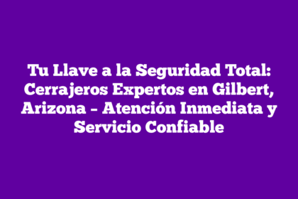 Tu Llave a la Seguridad Total: Cerrajeros Expertos en Gilbert, Arizona – Atención Inmediata y Servicio Confiable