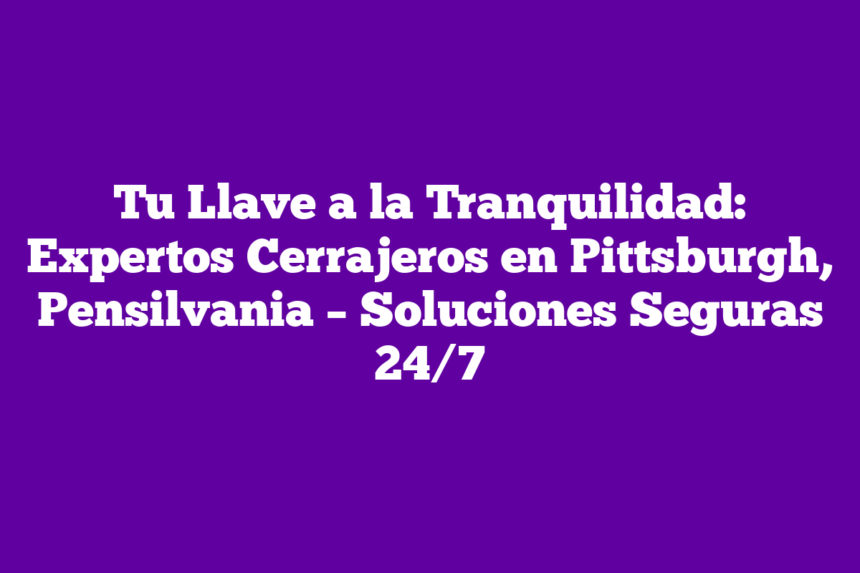 Tu Llave a la Tranquilidad: Expertos Cerrajeros en Pittsburgh, Pensilvania – Soluciones Seguras 24/7