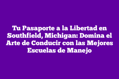 Tu Pasaporte a la Libertad en Southfield, Michigan: Domina el Arte de Conducir con las Mejores Escuelas de Manejo