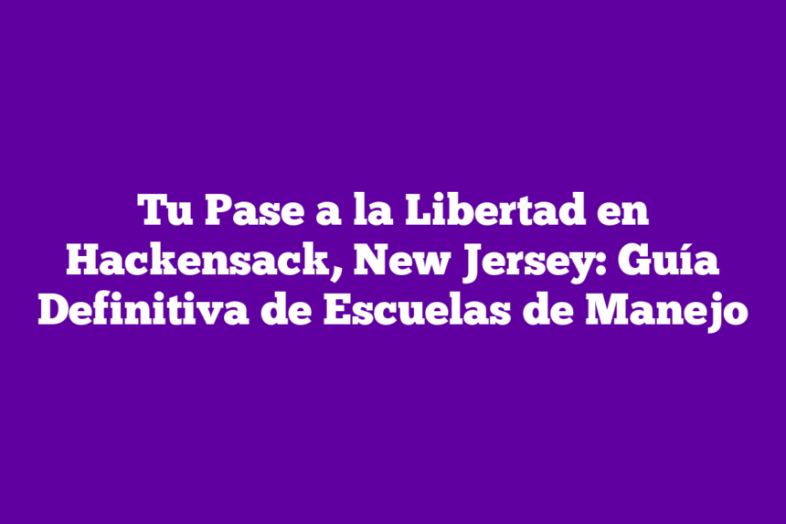 Tu Pase a la Libertad en Hackensack, New Jersey: Guía Definitiva de Escuelas de Manejo