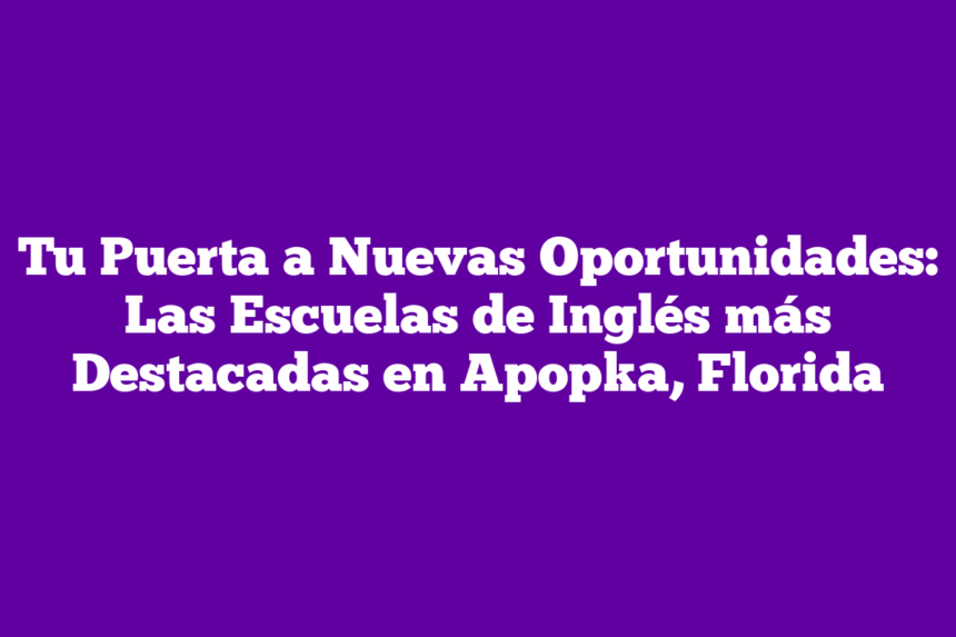 Tu Puerta a Nuevas Oportunidades: Las Escuelas de Inglés más Destacadas en Apopka, Florida