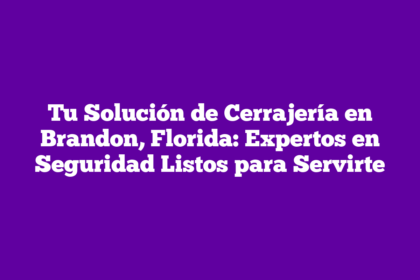 Tu Solución de Cerrajería en Brandon, Florida: Expertos en Seguridad Listos para Servirte