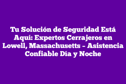 Tu Solución de Seguridad Está Aquí: Expertos Cerrajeros en Lowell, Massachusetts – Asistencia Confiable Día y Noche