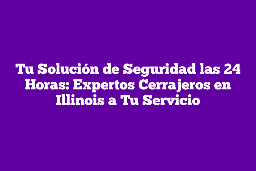 Tu Solución de Seguridad las 24 Horas: Expertos Cerrajeros en Illinois a Tu Servicio