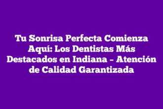 Tu Sonrisa Perfecta Comienza Aquí: Los Dentistas Más Destacados en Indiana – Atención de Calidad Garantizada
