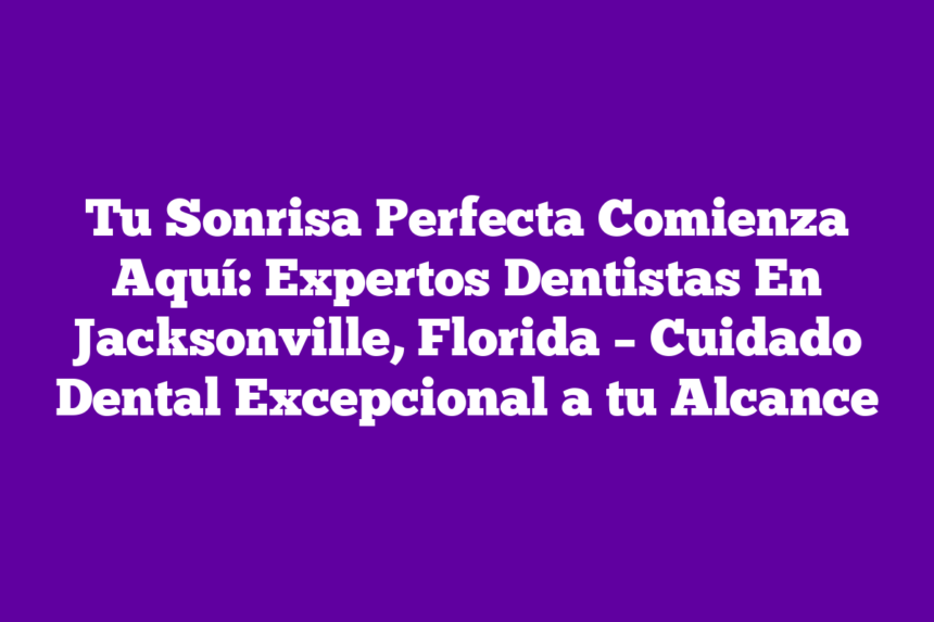 Imagen de Tu Sonrisa Perfecta Comienza Aquí: Expertos Dentistas En Jacksonville, Florida - Cuidado Dental Excepcional a tu Alcance Tu Sonrisa Perfecta Comienza Aquí: Expertos Dentistas En Jacksonville, Florida – Cuidado Dental Excepcional a tu Alcance