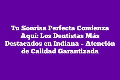 Tu Sonrisa Perfecta Comienza Aquí: Los Dentistas Más Destacados en Indiana – Atención de Calidad Garantizada