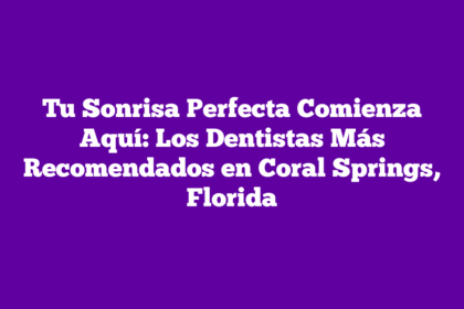 Tu Sonrisa Perfecta Comienza Aquí: Los Dentistas Más Recomendados en Coral Springs, Florida
