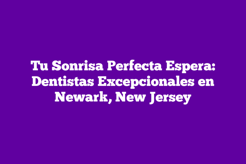 Tu Sonrisa Perfecta Espera: Dentistas Excepcionales en Newark, New Jersey
