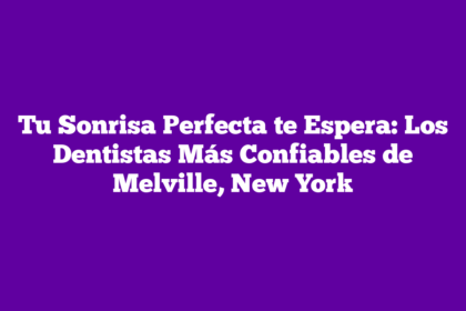 Tu Sonrisa Perfecta te Espera: Los Dentistas Más Confiables de Melville, New York