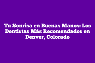Tu Sonrisa en Buenas Manos: Los Dentistas Más Recomendados en Denver, Colorado