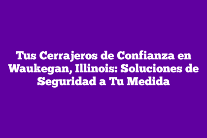 Tus Cerrajeros de Confianza en Waukegan, Illinois: Soluciones de Seguridad a Tu Medida