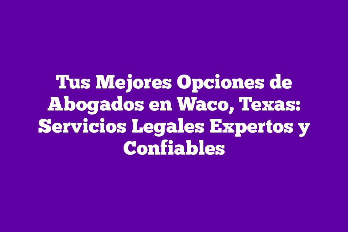 Tus Mejores Opciones de Abogados en Waco, Texas Servicios Legales