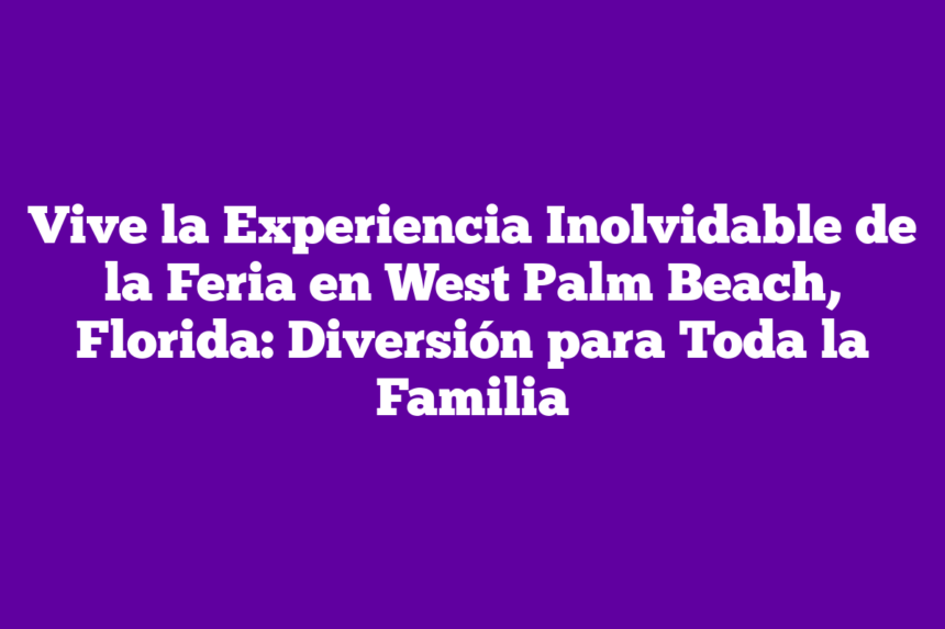 Vive la Experiencia Inolvidable de la Feria en West Palm Beach, Florida: Diversión para Toda la Familia