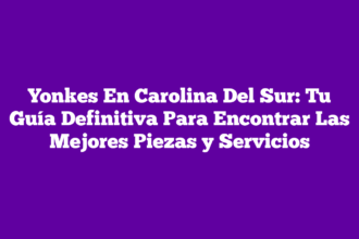Yonkes En Carolina Del Sur: Tu Guía Definitiva Para Encontrar Las Mejores Piezas y Servicios