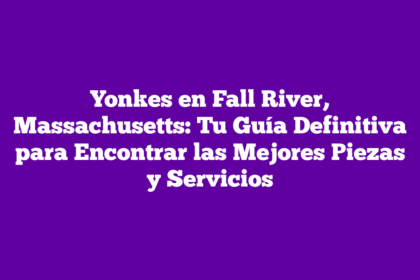 Yonkes en Fall River, Massachusetts: Tu Guía Definitiva para Encontrar las Mejores Piezas y Servicios