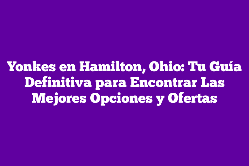 Yonkes en Hamilton, Ohio: Tu Guía Definitiva para Encontrar Las Mejores Opciones y Ofertas