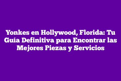 Yonkes en Hollywood, Florida: Tu Guía Definitiva para Encontrar las Mejores Piezas y Servicios