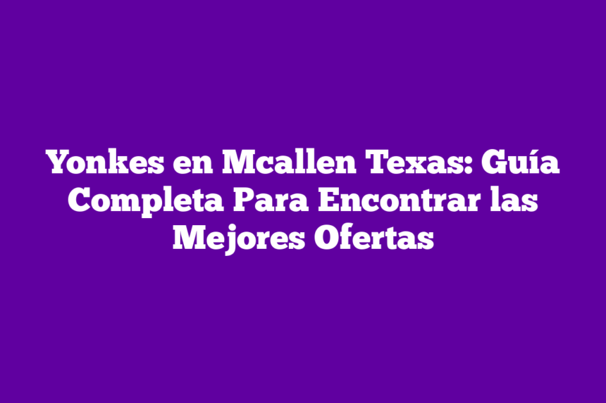 Yonkes en Mcallen Texas: Guía Completa Para Encontrar las Mejores Ofertas