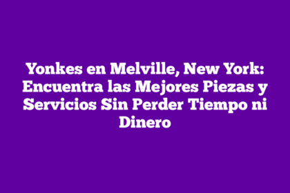 Yonkes en Melville, New York: Encuentra las Mejores Piezas y Servicios Sin Perder Tiempo ni Dinero